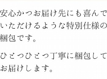 安心かつお届け先にも喜んでいただけるような特別仕様の梱包です。ひとつひとつ丁寧に梱包してお届けします。