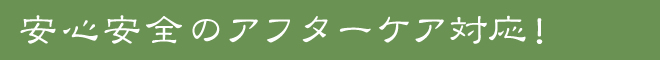 安心安全のアフターケア対応！