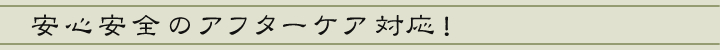 安心安全のアフターケア対応！