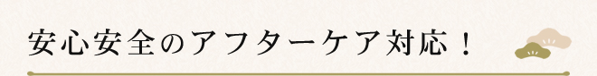 安心安全のアフターケア対応！